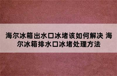 海尔冰箱出水口冰堵该如何解决 海尔冰箱排水口冰堵处理方法